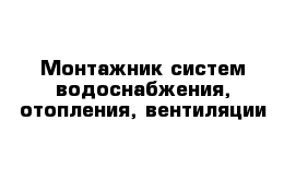 Монтажник систем водоснабжения, отопления, вентиляции